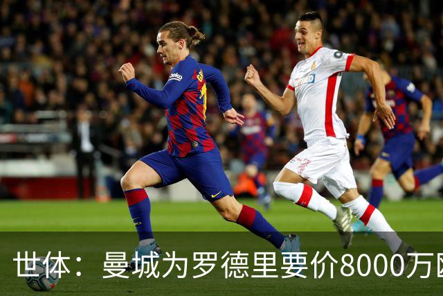 世体：曼城为罗德里要价8000万欧，皇马不愿支付超过6000万欧