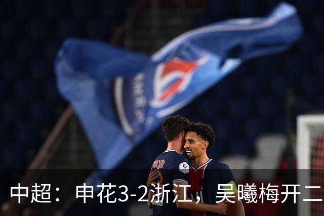 中超：申花3-2浙江，吴曦梅开二度，王钰栋破门