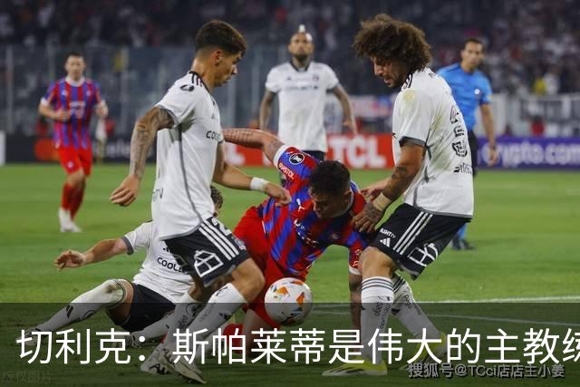 切利克：斯帕莱蒂是伟大的主教练，相信在他麾下我能表现出色
