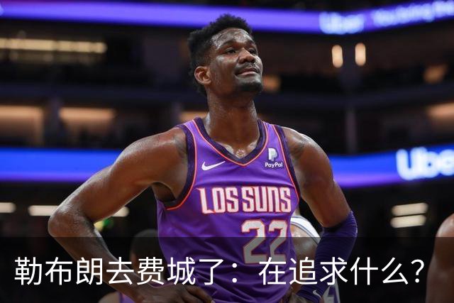 勒布朗去费城了：在追求什么？