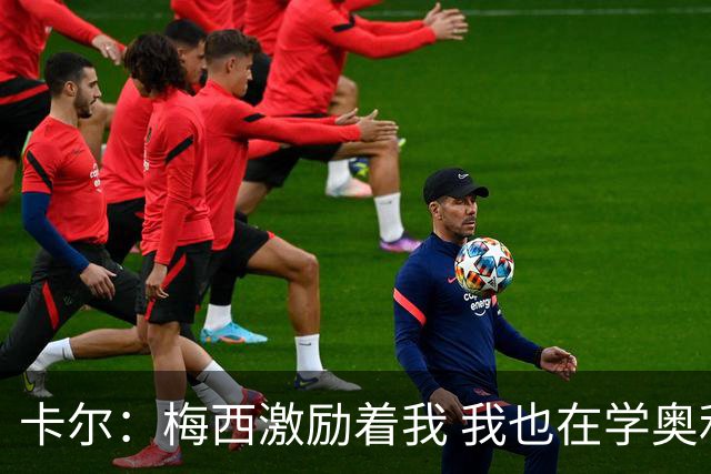 卡尔：梅西激励着我 我也在学奥利塞 现在球员不参与防守是不行的