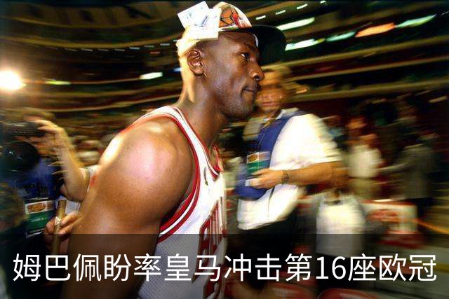 姆巴佩盼率皇马冲击第16座欧冠