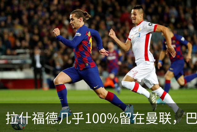 拉什福德几乎100%留在曼联，巴萨已不考虑租借！新球衣号码二选一