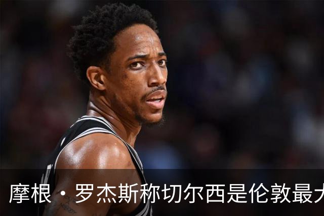 摩根·罗杰斯称切尔西是伦敦最大俱乐部，奖杯对比显示两队难分高下