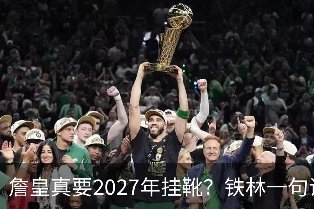 詹皇真要2027年挂靴？铁林一句话让76人争冠阵容瞬间变“临终关怀队”